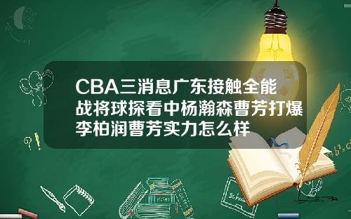 CBA三消息广东接触全能战将球探看中杨瀚森曹芳打爆李柏润曹芳实力怎么样