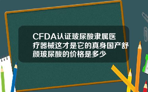 CFDA认证玻尿酸隶属医疗器械这才是它的真身国产舒颜玻尿酸的价格是多少