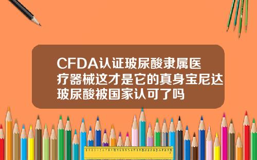CFDA认证玻尿酸隶属医疗器械这才是它的真身宝尼达玻尿酸被国家认可了吗
