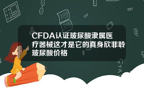 CFDA认证玻尿酸隶属医疗器械这才是它的真身欣菲聆玻尿酸价格
