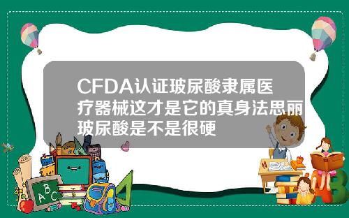 CFDA认证玻尿酸隶属医疗器械这才是它的真身法思丽玻尿酸是不是很硬
