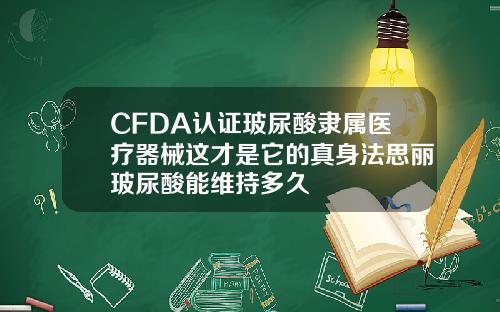 CFDA认证玻尿酸隶属医疗器械这才是它的真身法思丽玻尿酸能维持多久