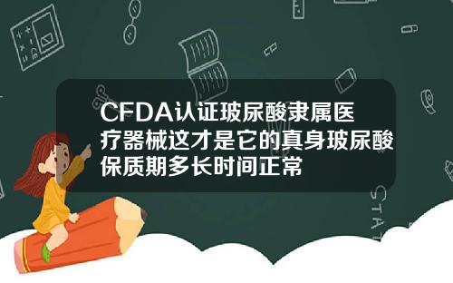 CFDA认证玻尿酸隶属医疗器械这才是它的真身玻尿酸保质期多长时间正常
