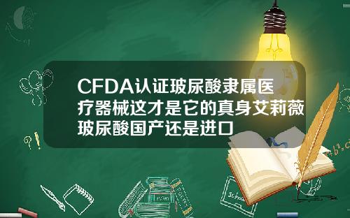 CFDA认证玻尿酸隶属医疗器械这才是它的真身艾莉薇玻尿酸国产还是进口