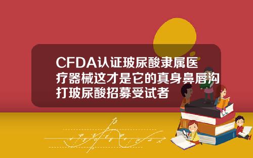 CFDA认证玻尿酸隶属医疗器械这才是它的真身鼻唇沟打玻尿酸招募受试者