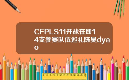 CFPLS11开战在即14支参赛队伍巡礼陈昊dyao
