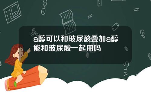 a醇可以和玻尿酸叠加a醇能和玻尿酸一起用吗