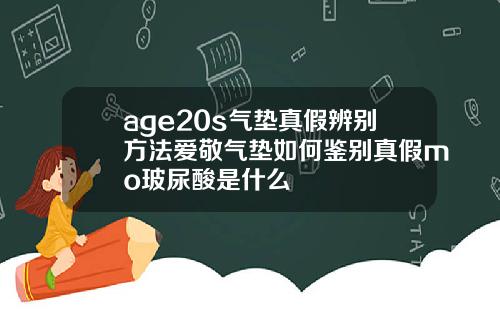 age20s气垫真假辨别方法爱敬气垫如何鉴别真假mo玻尿酸是什么