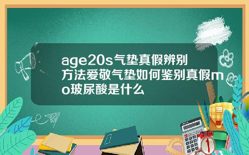 age20s气垫真假辨别方法爱敬气垫如何鉴别真假mo玻尿酸是什么