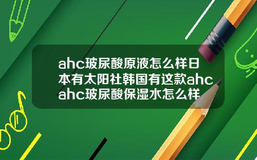 ahc玻尿酸原液怎么样日本有太阳社韩国有这款ahcahc玻尿酸保湿水怎么样