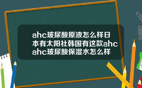 ahc玻尿酸原液怎么样日本有太阳社韩国有这款ahcahc玻尿酸保湿水怎么样