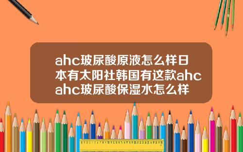ahc玻尿酸原液怎么样日本有太阳社韩国有这款ahcahc玻尿酸保湿水怎么样