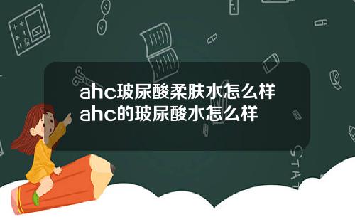 ahc玻尿酸柔肤水怎么样ahc的玻尿酸水怎么样