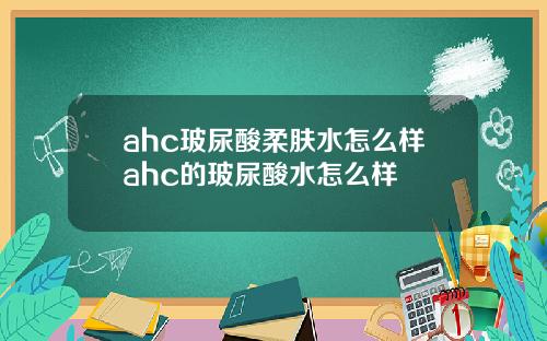 ahc玻尿酸柔肤水怎么样ahc的玻尿酸水怎么样