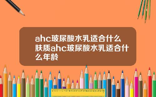 ahc玻尿酸水乳适合什么肤质ahc玻尿酸水乳适合什么年龄