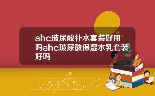ahc玻尿酸补水套装好用吗ahc玻尿酸保湿水乳套装好吗