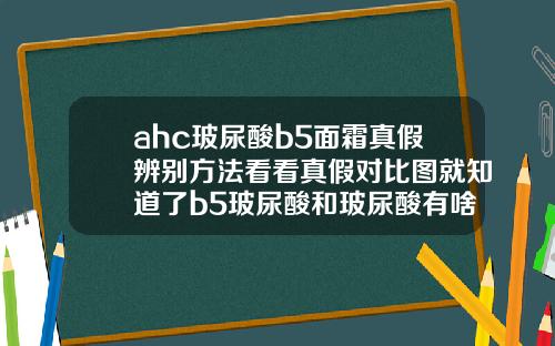ahc玻尿酸b5面霜真假辨别方法看看真假对比图就知道了b5玻尿酸和玻尿酸有啥区别