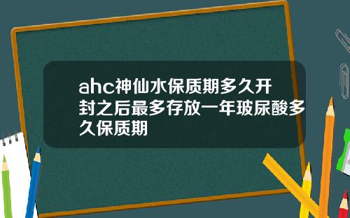 ahc神仙水保质期多久开封之后最多存放一年玻尿酸多久保质期