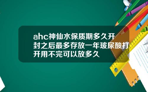 ahc神仙水保质期多久开封之后最多存放一年玻尿酸打开用不完可以放多久