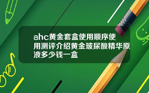 ahc黄金套盒使用顺序使用测评介绍黄金玻尿酸精华原液多少钱一盒