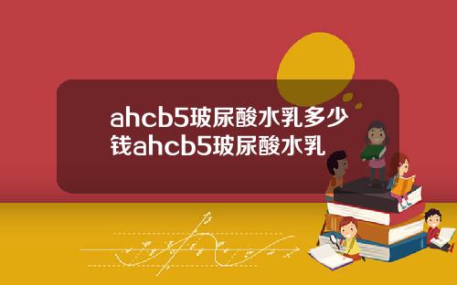 ahcb5玻尿酸水乳多少钱ahcb5玻尿酸水乳