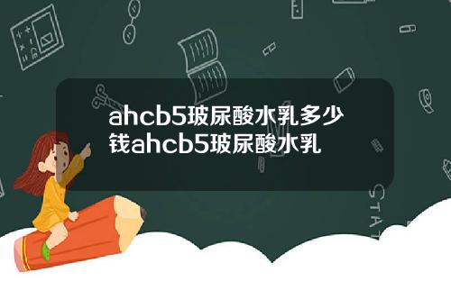 ahcb5玻尿酸水乳多少钱ahcb5玻尿酸水乳