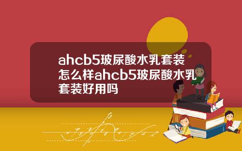 ahcb5玻尿酸水乳套装怎么样ahcb5玻尿酸水乳套装好用吗