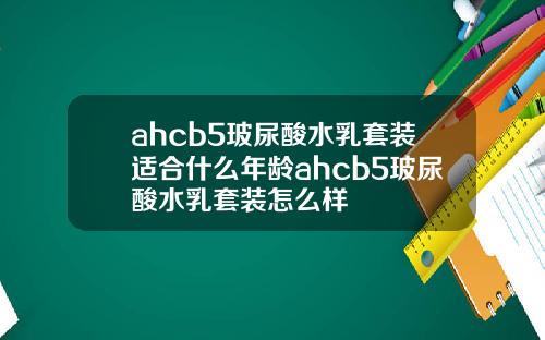 ahcb5玻尿酸水乳套装适合什么年龄ahcb5玻尿酸水乳套装怎么样