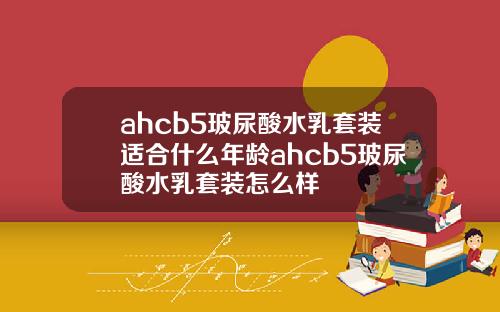 ahcb5玻尿酸水乳套装适合什么年龄ahcb5玻尿酸水乳套装怎么样