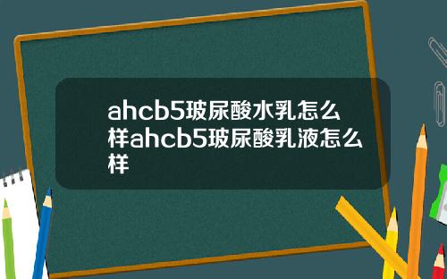 ahcb5玻尿酸水乳怎么样ahcb5玻尿酸乳液怎么样
