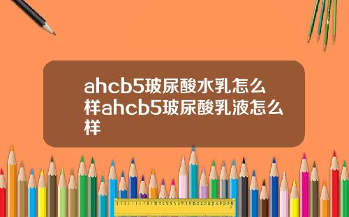 ahcb5玻尿酸水乳怎么样ahcb5玻尿酸乳液怎么样