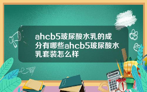 ahcb5玻尿酸水乳的成分有哪些ahcb5玻尿酸水乳套装怎么样