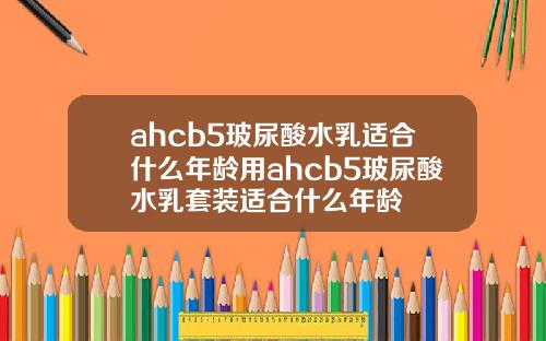 ahcb5玻尿酸水乳适合什么年龄用ahcb5玻尿酸水乳套装适合什么年龄