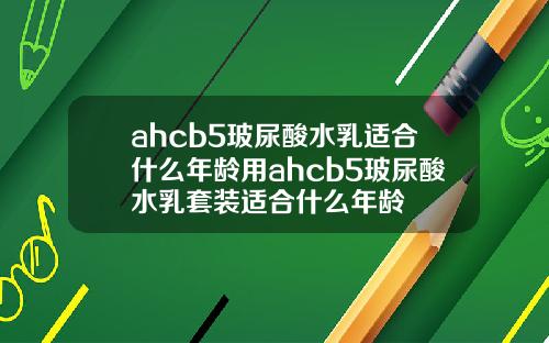 ahcb5玻尿酸水乳适合什么年龄用ahcb5玻尿酸水乳套装适合什么年龄