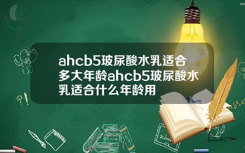 ahcb5玻尿酸水乳适合多大年龄ahcb5玻尿酸水乳适合什么年龄用