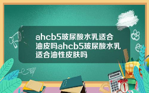 ahcb5玻尿酸水乳适合油皮吗ahcb5玻尿酸水乳适合油性皮肤吗
