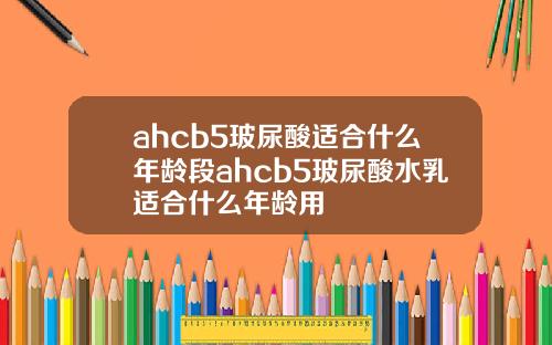 ahcb5玻尿酸适合什么年龄段ahcb5玻尿酸水乳适合什么年龄用