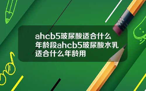 ahcb5玻尿酸适合什么年龄段ahcb5玻尿酸水乳适合什么年龄用
