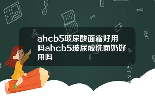 ahcb5玻尿酸面霜好用吗ahcb5玻尿酸洗面奶好用吗