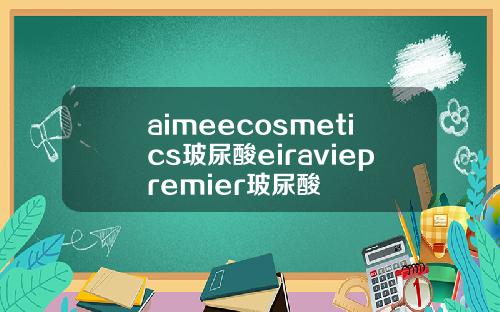 aimeecosmetics玻尿酸eiraviepremier玻尿酸