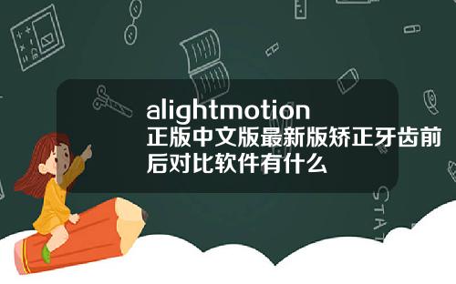 alightmotion正版中文版最新版矫正牙齿前后对比软件有什么