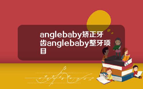 anglebaby矫正牙齿anglebaby整牙项目