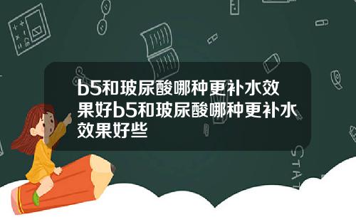 b5和玻尿酸哪种更补水效果好b5和玻尿酸哪种更补水效果好些