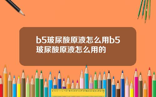b5玻尿酸原液怎么用b5玻尿酸原液怎么用的
