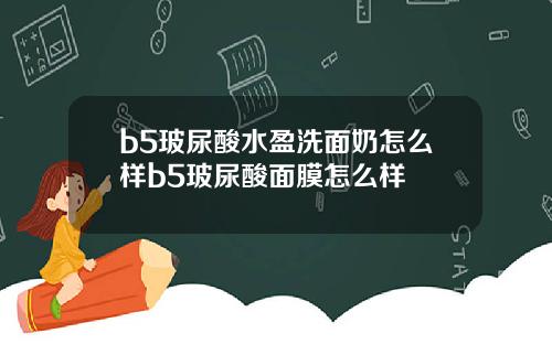 b5玻尿酸水盈洗面奶怎么样b5玻尿酸面膜怎么样