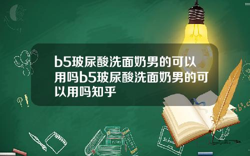 b5玻尿酸洗面奶男的可以用吗b5玻尿酸洗面奶男的可以用吗知乎