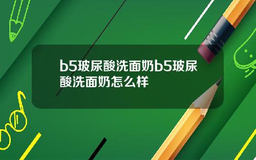 b5玻尿酸洗面奶b5玻尿酸洗面奶怎么样
