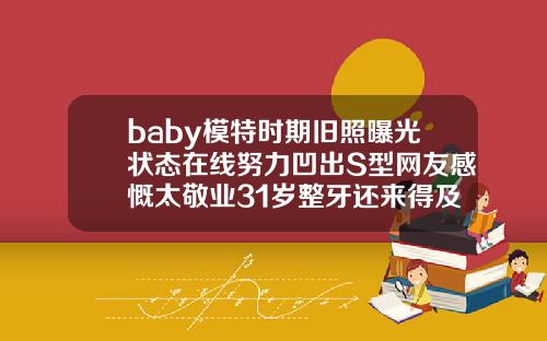 baby模特时期旧照曝光状态在线努力凹出S型网友感慨太敬业31岁整牙还来得及吗