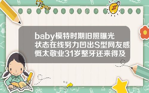 baby模特时期旧照曝光状态在线努力凹出S型网友感慨太敬业31岁整牙还来得及吗