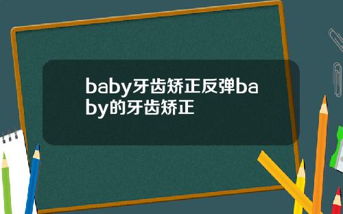 baby牙齿矫正反弹baby的牙齿矫正